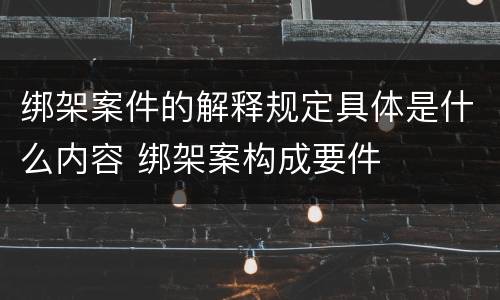 绑架案件的解释规定具体是什么内容 绑架案构成要件