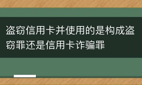 盗窃信用卡并使用的是构成盗窃罪还是信用卡诈骗罪