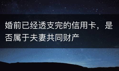 婚前已经透支完的信用卡，是否属于夫妻共同财产