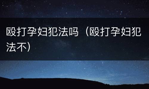 殴打孕妇犯法吗（殴打孕妇犯法不）
