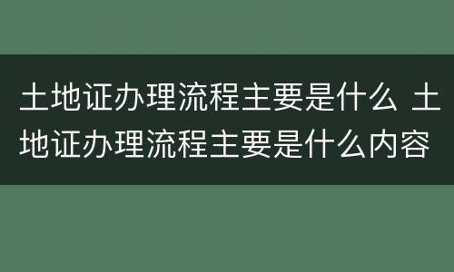 土地证办理流程主要是什么 土地证办理流程主要是什么内容