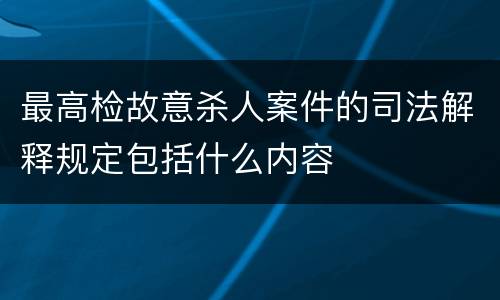 最高检故意杀人案件的司法解释规定包括什么内容
