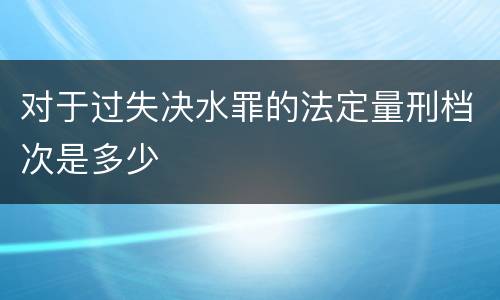 对于过失决水罪的法定量刑档次是多少