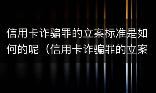 信用卡诈骗罪的立案标准是如何的呢（信用卡诈骗罪的立案标准是如何的呢怎么判）