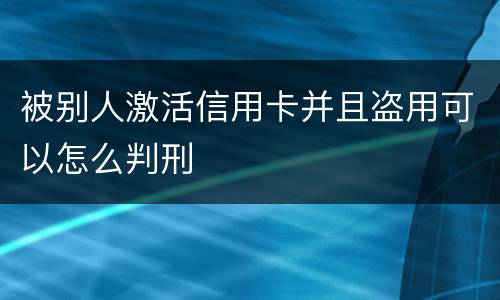 被别人激活信用卡并且盗用可以怎么判刑