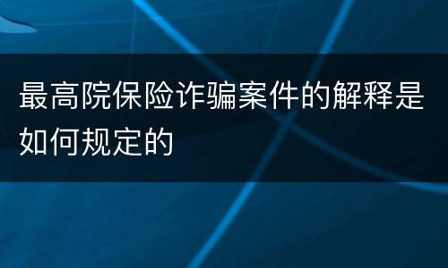 最高院保险诈骗案件的解释是如何规定的
