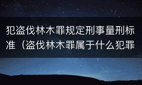 犯盗伐林木罪规定刑事量刑标准（盗伐林木罪属于什么犯罪类型）