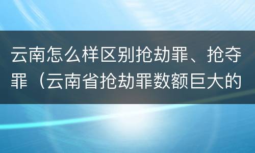 云南怎么样区别抢劫罪、抢夺罪（云南省抢劫罪数额巨大的标准）