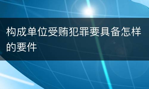 构成单位受贿犯罪要具备怎样的要件