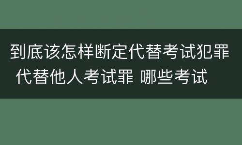 到底该怎样断定代替考试犯罪 代替他人考试罪 哪些考试