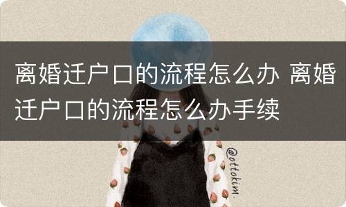 离婚迁户口的流程怎么办 离婚迁户口的流程怎么办手续