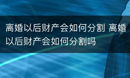 离婚以后财产会如何分割 离婚以后财产会如何分割吗