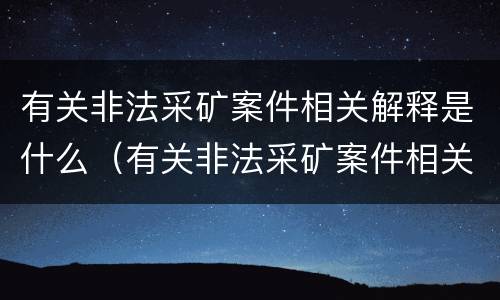有关非法采矿案件相关解释是什么（有关非法采矿案件相关解释是什么规定）