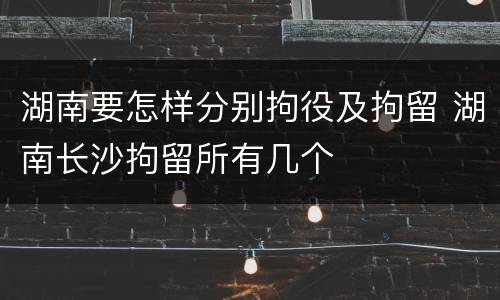 湖南要怎样分别拘役及拘留 湖南长沙拘留所有几个