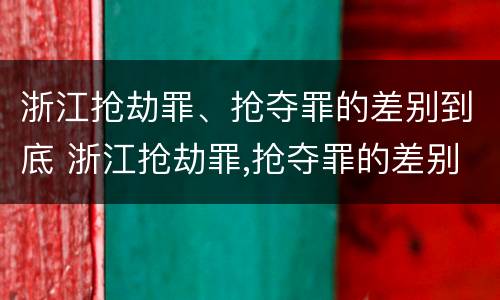 浙江抢劫罪、抢夺罪的差别到底 浙江抢劫罪,抢夺罪的差别到底是多大