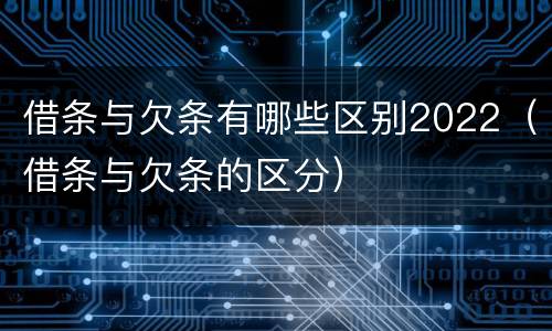 借条与欠条有哪些区别2022（借条与欠条的区分）
