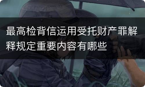 最高检背信运用受托财产罪解释规定重要内容有哪些
