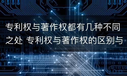 专利权与著作权都有几种不同之处 专利权与著作权的区别与联系