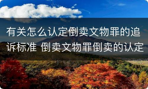 有关怎么认定倒卖文物罪的追诉标准 倒卖文物罪倒卖的认定