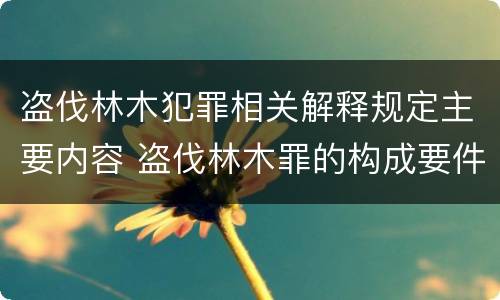 盗伐林木犯罪相关解释规定主要内容 盗伐林木罪的构成要件是