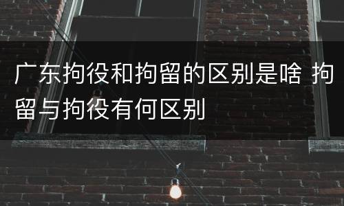 广东拘役和拘留的区别是啥 拘留与拘役有何区别