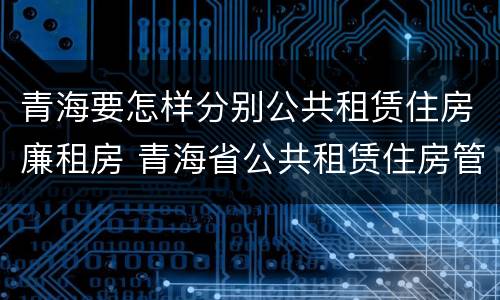 青海要怎样分别公共租赁住房廉租房 青海省公共租赁住房管理办法