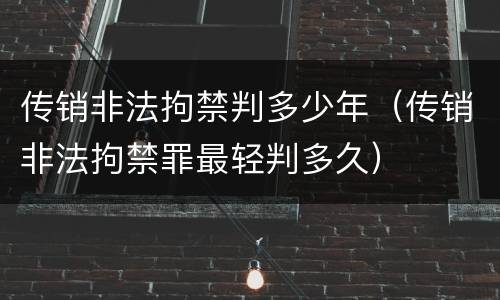 传销非法拘禁判多少年（传销非法拘禁罪最轻判多久）