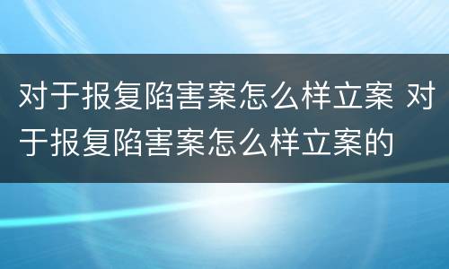 对于报复陷害案怎么样立案 对于报复陷害案怎么样立案的