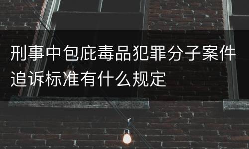 刑事中包庇毒品犯罪分子案件追诉标准有什么规定