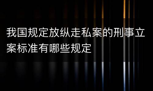 我国规定放纵走私案的刑事立案标准有哪些规定