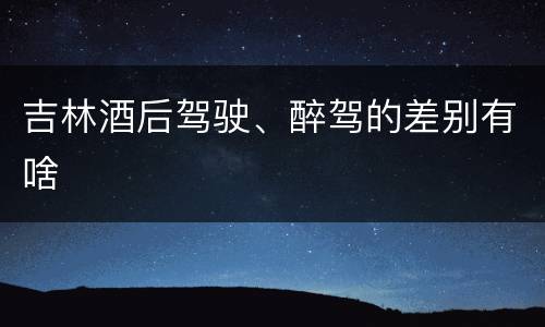 吉林酒后驾驶、醉驾的差别有啥