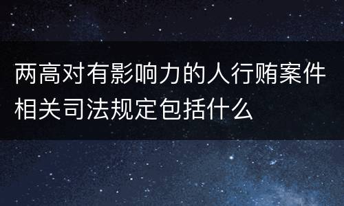 两高对有影响力的人行贿案件相关司法规定包括什么