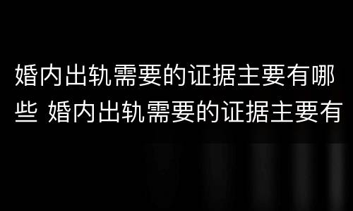 婚内出轨需要的证据主要有哪些 婚内出轨需要的证据主要有哪些类型