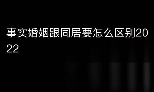事实婚姻跟同居要怎么区别2022