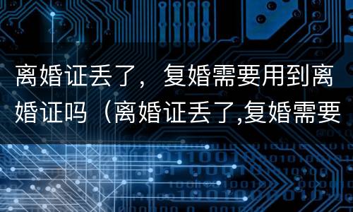 离婚证丢了，复婚需要用到离婚证吗（离婚证丢了,复婚需要用到离婚证吗怎么办）