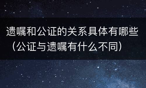 遗嘱和公证的关系具体有哪些（公证与遗嘱有什么不同）
