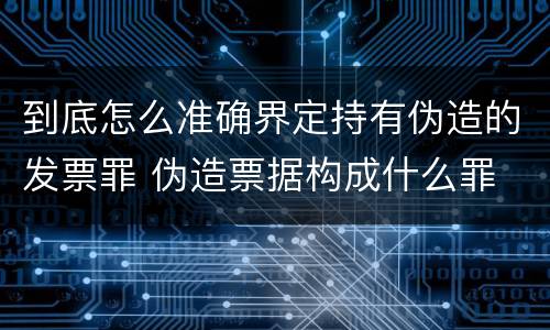 到底怎么准确界定持有伪造的发票罪 伪造票据构成什么罪