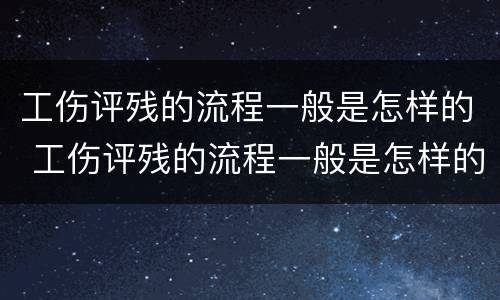 工伤评残的流程一般是怎样的 工伤评残的流程一般是怎样的呀