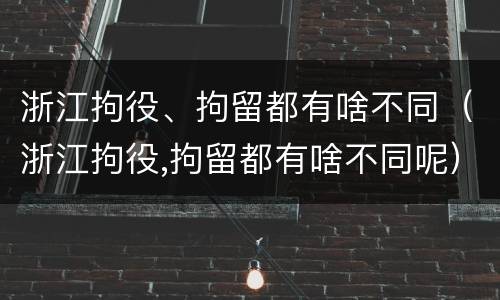 浙江拘役、拘留都有啥不同（浙江拘役,拘留都有啥不同呢）
