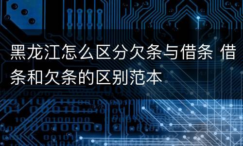 黑龙江怎么区分欠条与借条 借条和欠条的区别范本
