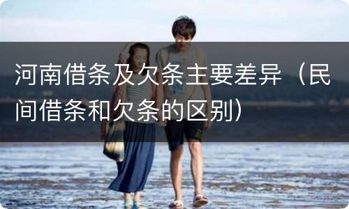 河南借条及欠条主要差异（民间借条和欠条的区别）