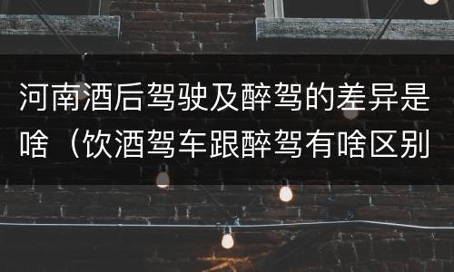 河南酒后驾驶及醉驾的差异是啥（饮酒驾车跟醉驾有啥区别）