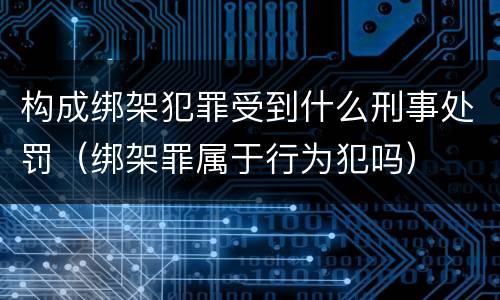 构成绑架犯罪受到什么刑事处罚（绑架罪属于行为犯吗）