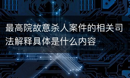 最高院故意杀人案件的相关司法解释具体是什么内容