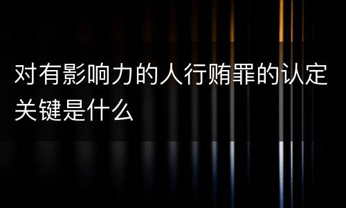 对有影响力的人行贿罪的认定关键是什么
