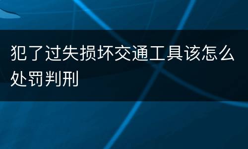 犯了过失损坏交通工具该怎么处罚判刑