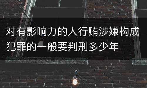 对有影响力的人行贿涉嫌构成犯罪的一般要判刑多少年
