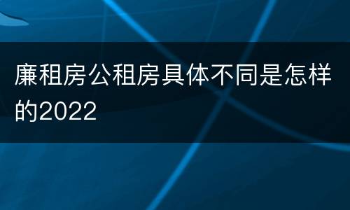 廉租房公租房具体不同是怎样的2022