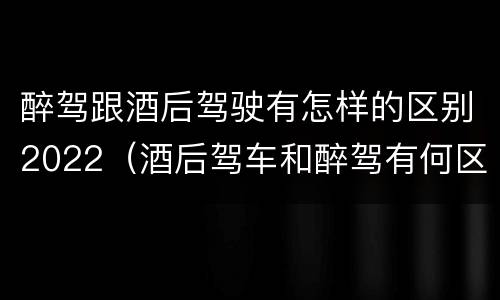 醉驾跟酒后驾驶有怎样的区别2022（酒后驾车和醉驾有何区别）