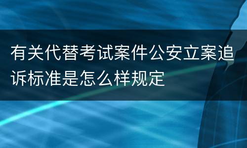 有关代替考试案件公安立案追诉标准是怎么样规定